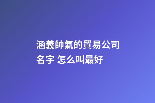涵義帥氣的貿易公司名字 怎么叫最好-第1張-公司起名-玄機派